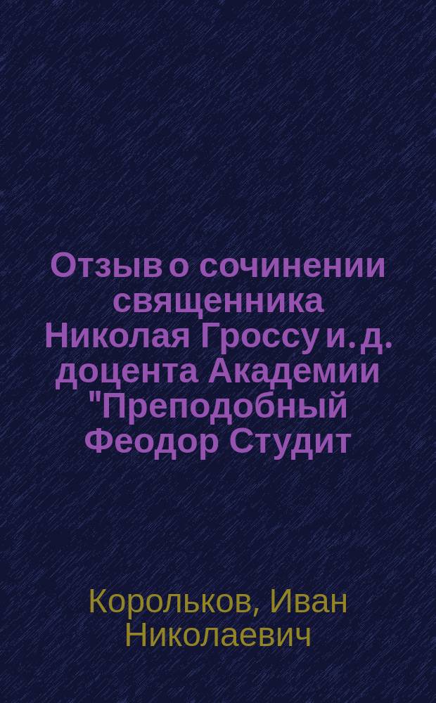 Отзыв о сочинении священника Николая Гроссу [и. д. доцента Академии] "Преподобный Феодор Студит: его время, жизнь и творения. Киев, 1907 г., [представленном на соискание степени магистра богословия]