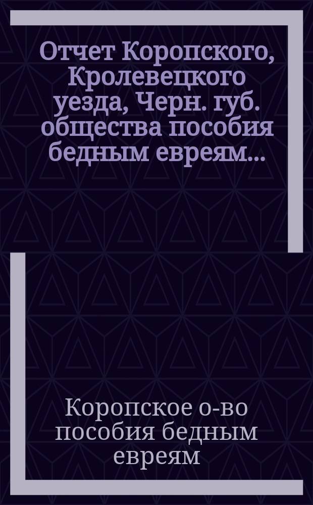 Отчет Коропского, Кролевецкого уезда, Черн. губ. общества пособия бедным евреям...