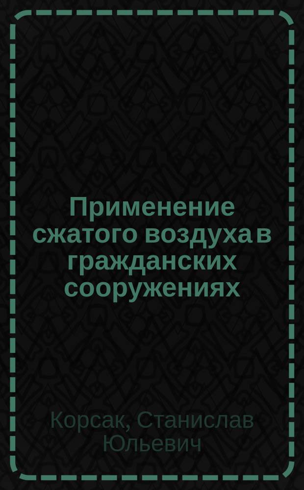 Применение сжатого воздуха в гражданских сооружениях : Док., чит. инж. С.Ю. Корсак в заседании Имп. Спб. о-ва архитекторов 12 дек. 1906 г