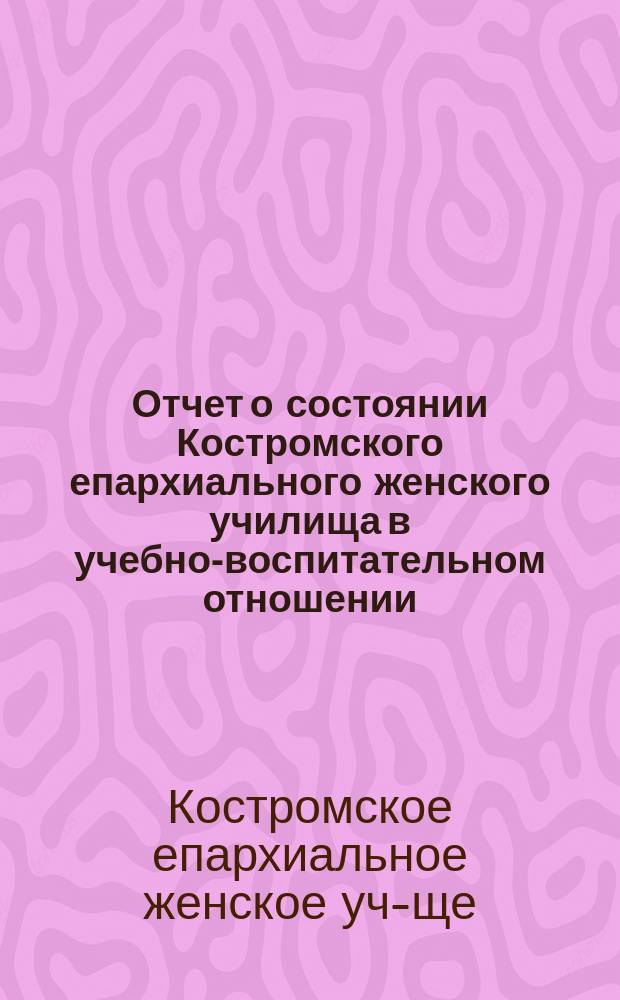 Отчет о состоянии Костромского епархиального женского училища в учебно-воспитательном отношении...