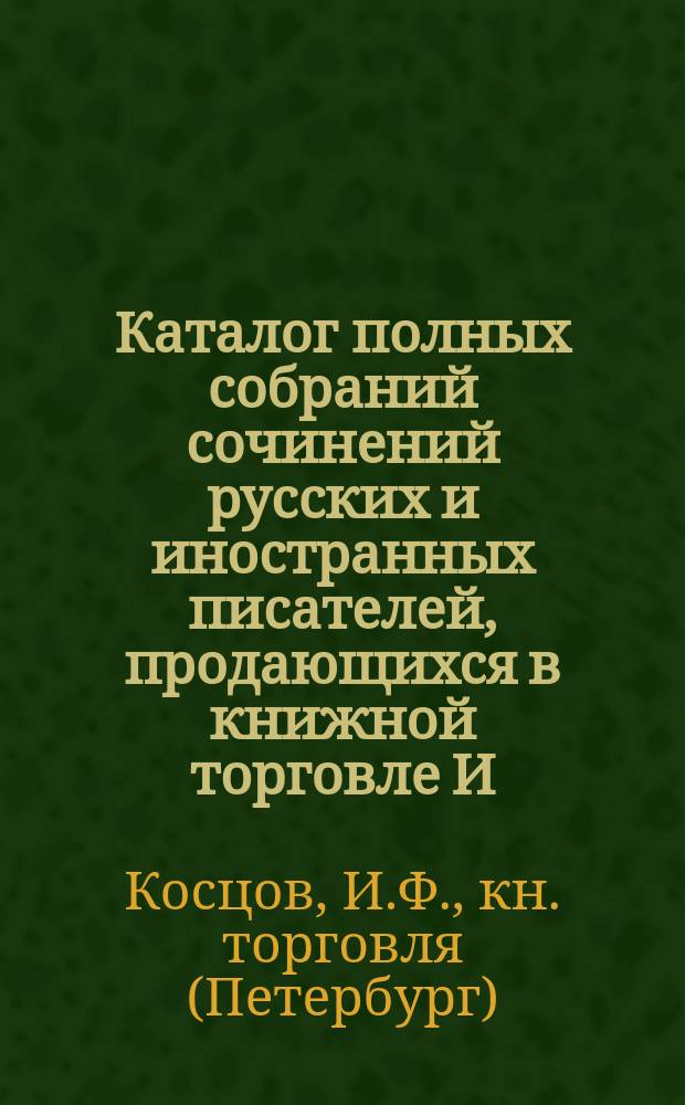 Каталог полных собраний сочинений русских и иностранных писателей, продающихся в книжной торговле И.Ф. Косцова. 1908
