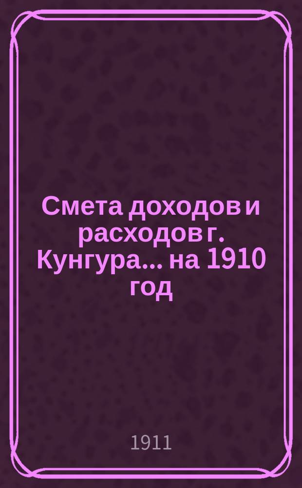 Смета доходов и расходов г. Кунгура... ... на 1910 год