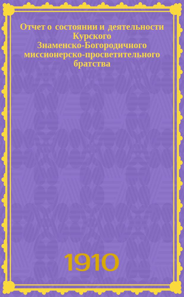 Отчет о состоянии и деятельности Курского Знаменско-Богородичного миссионерско-просветительного братства... ... за третий 1909 г. существования его