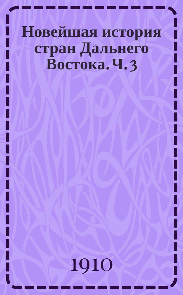 Новейшая история стран Дальнего Востока. Ч. 3 : Обзор сношений с европейскими и азиатскими державами с 1842 года, с указанием важнейших событий внутренней истории страны