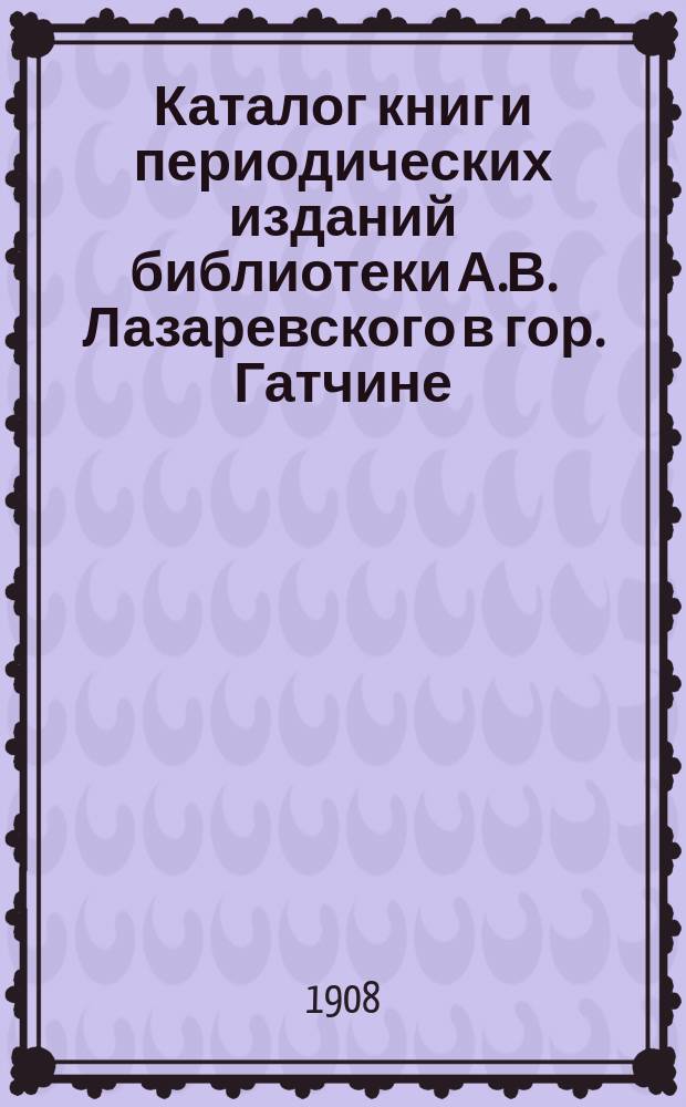 Каталог книг и периодических изданий библиотеки А.В. Лазаревского в гор. Гатчине