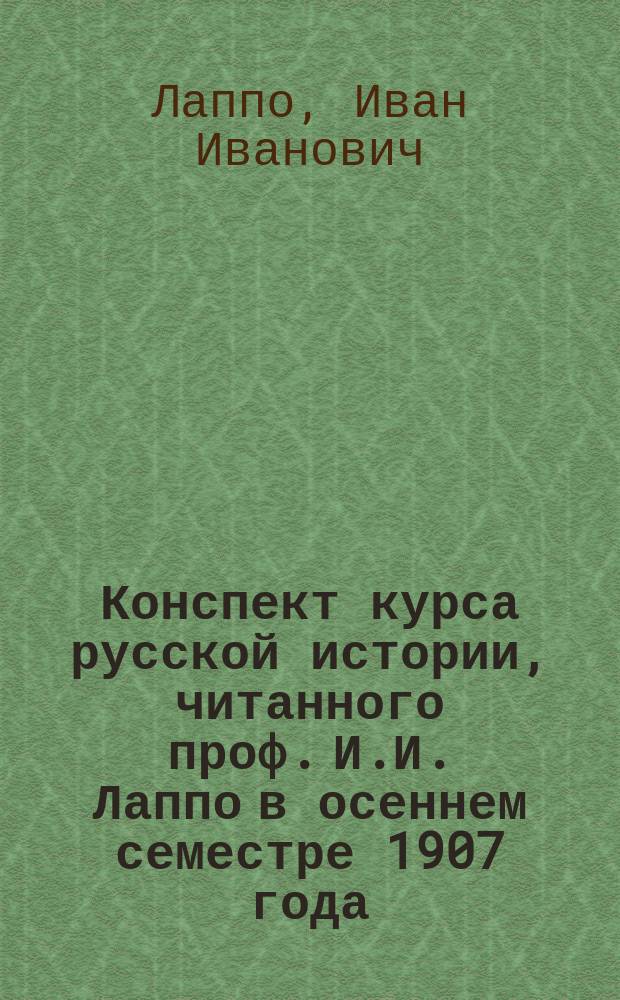 Конспект курса русской истории, читанного проф. И.И. Лаппо в осеннем семестре 1907 года