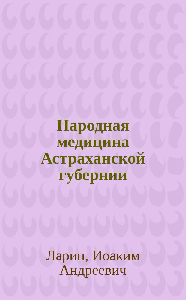 Народная медицина Астраханской губернии : Лечение холеры в эпидемию 1892 года в Астрахани по газ. рекламам