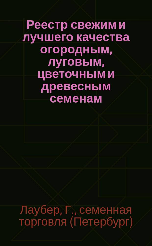 Реестр свежим и лучшего качества огородным, луговым, цветочным и древесным семенам, продающимся в семянном магазине Г. Лаубер. ...