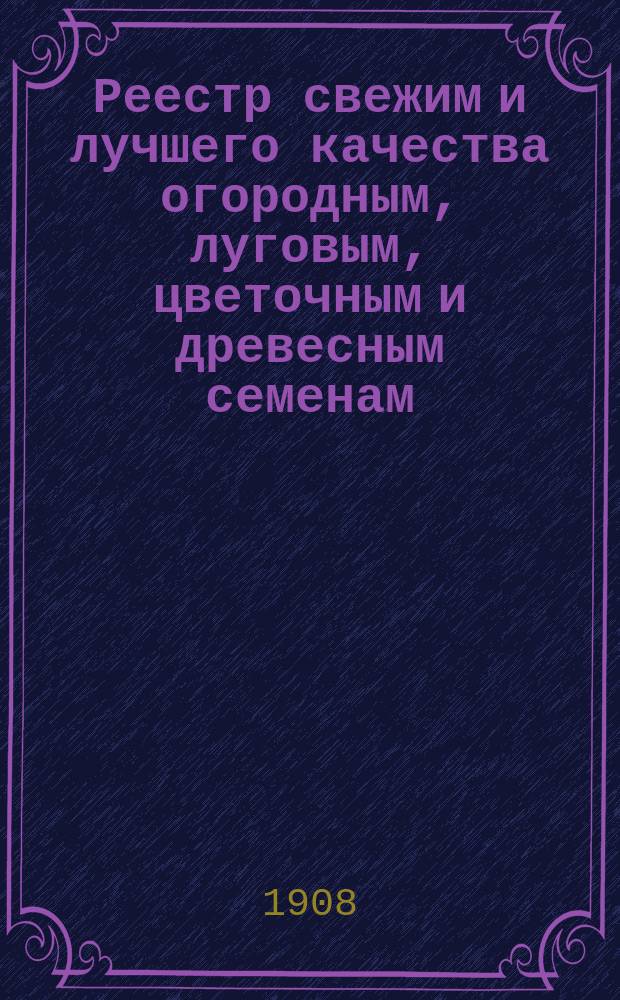 Реестр свежим и лучшего качества огородным, луговым, цветочным и древесным семенам, продающимся в семянном магазине Г. Лаубер. ... ... 57-й год. 1909
