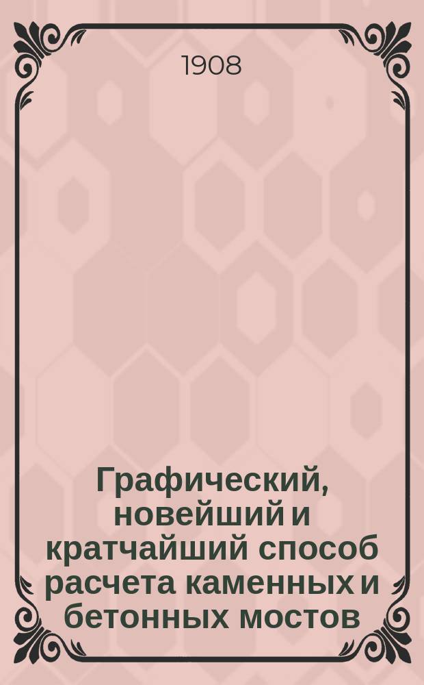Графический, новейший и кратчайший способ расчета каменных и бетонных мостов : (Построение линии влияния) : Реф., чит. 8-го марта 1908 г. в Ин-те инж. пут. сообщ. Алексеем Ленци