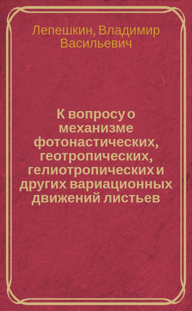 К вопросу о механизме фотонастических, геотропических, гелиотропических и других вариационных движений листьев : Представлено в заседании Физ.-мат. отд-ния 8 окт. 1908 г.