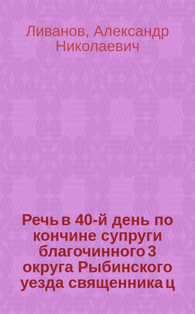 Речь в 40-й день по кончине супруги благочинного 3 округа Рыбинского уезда священника ц/села Христорождественского на Черемхе Александра Георгиевича Виноградова, Александры Петровны Виноградовой