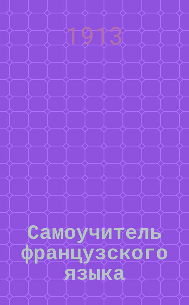 Самоучитель французского языка : Новейший метод в самое короткое время без помощи учителя научиться правильно читать, говорить и писать по французски