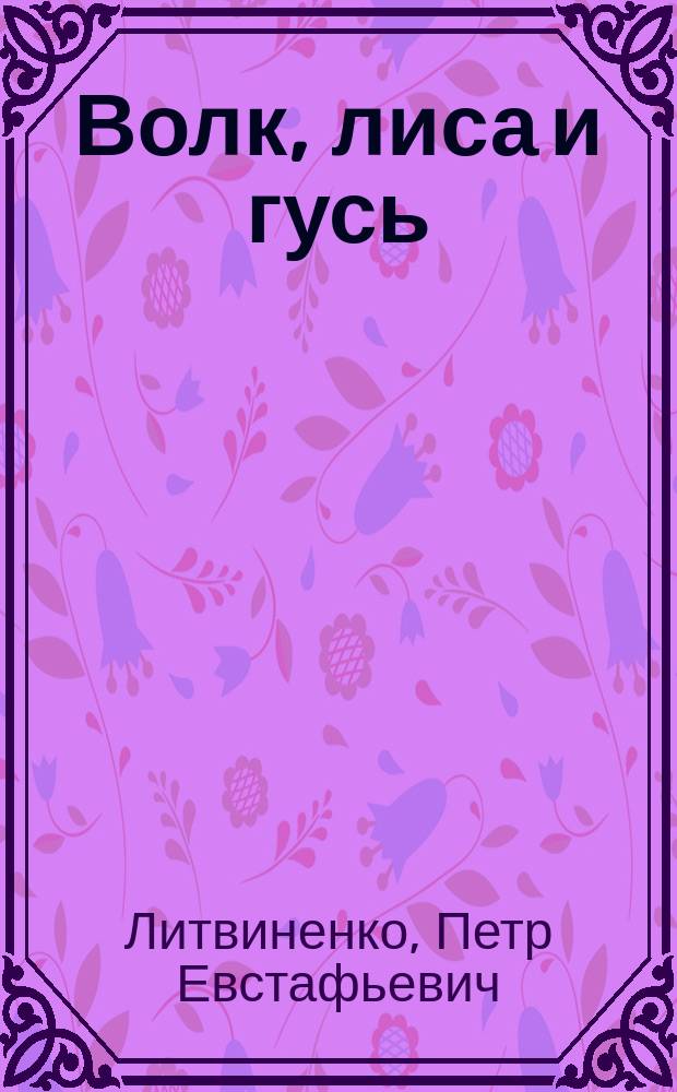 Волк, лиса и гусь : Сказка П.Е. Литвиненко