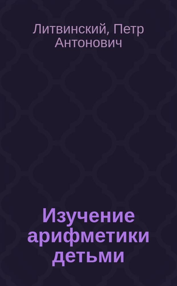 Изучение арифметики детьми : Пособие родителям и начинающим учителям