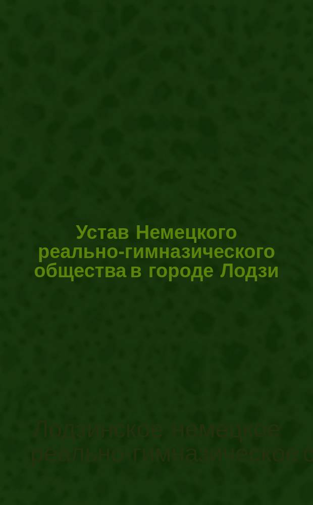 Устав Немецкого реально-гимназического общества в городе Лодзи : Утв. 21 янв. 1908 г.