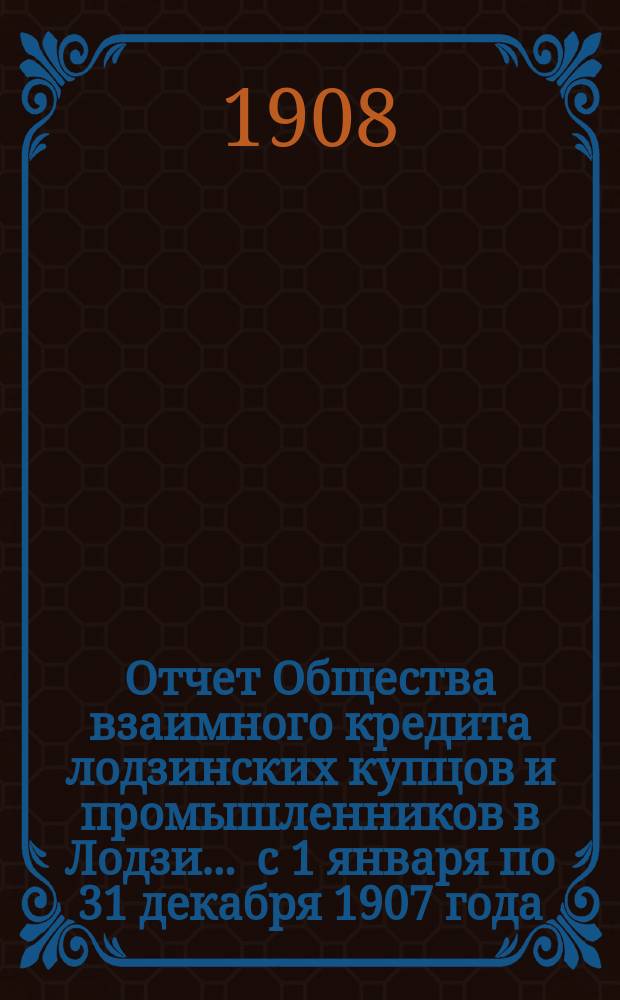 Отчет Общества взаимного кредита лодзинских купцов и промышленников в Лодзи... ... с 1 января по 31 декабря 1907 года