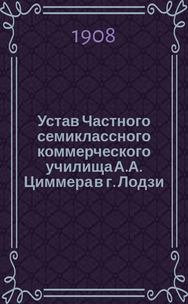 Устав Частного семиклассного коммерческого училища А.А. Циммера в г. Лодзи : Утв. 16 мая 1906 г.