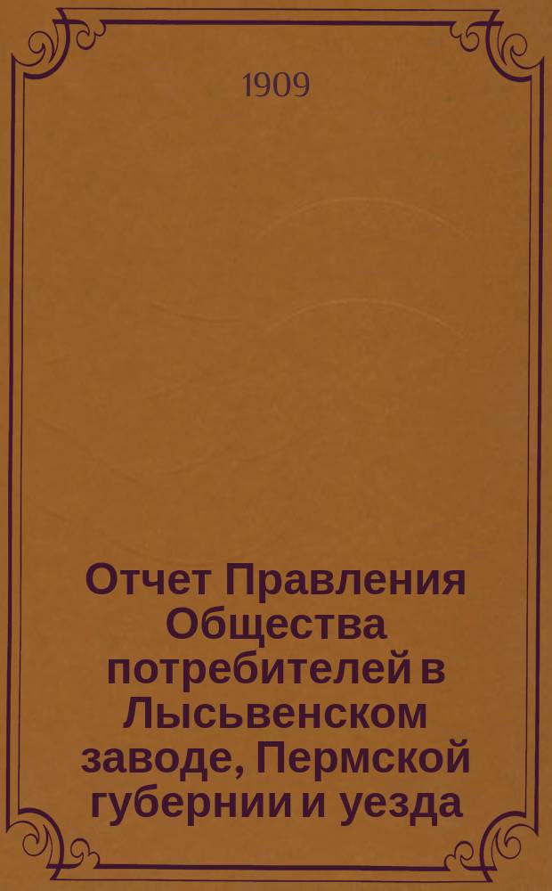 Отчет Правления Общества потребителей в Лысьвенском заводе, Пермской губернии и уезда... ... за 1908 операц. год