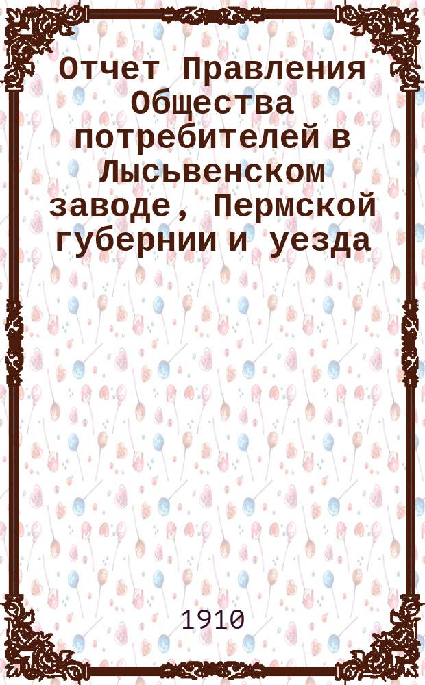 Отчет Правления Общества потребителей в Лысьвенском заводе, Пермской губернии и уезда... ... за 1909 операц. год