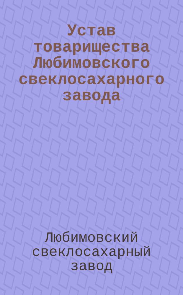 Устав товарищества Любимовского свеклосахарного завода : Утв. 27 июня 1908 г.