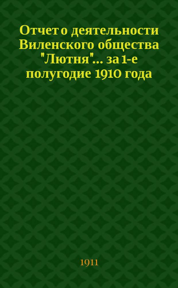 Отчет о деятельности Виленского общества "Лютня"... ... за 1-е полугодие 1910 года