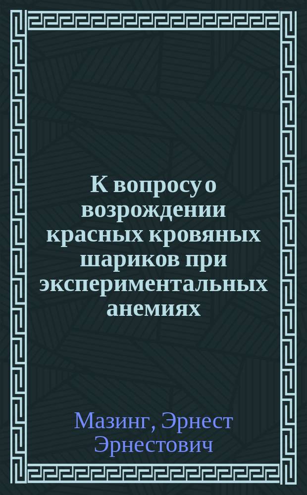 К вопросу о возрождении красных кровяных шариков при экспериментальных анемиях : Дис. на степ. д-ра мед. Э.Э. Мазинга, б. ассист. Мед. клиники