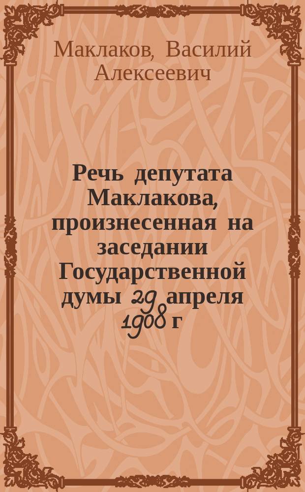 Речь депутата Маклакова, произнесенная на заседании Государственной думы 29 апреля 1908 г. : Точное воспроизведение стеногр. отчета