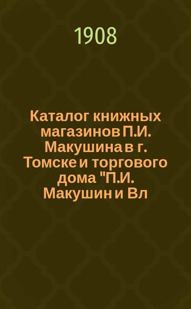 Каталог книжных магазинов П.И. Макушина в г. Томске и торгового дома "П.И. Макушин и Вл. М. Посохин" в Иркутске