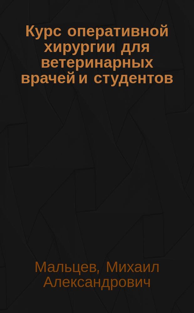 Курс оперативной хирургии для ветеринарных врачей и студентов : Лекции проф. Харьк. вет. ин-та М.А. Мальцева