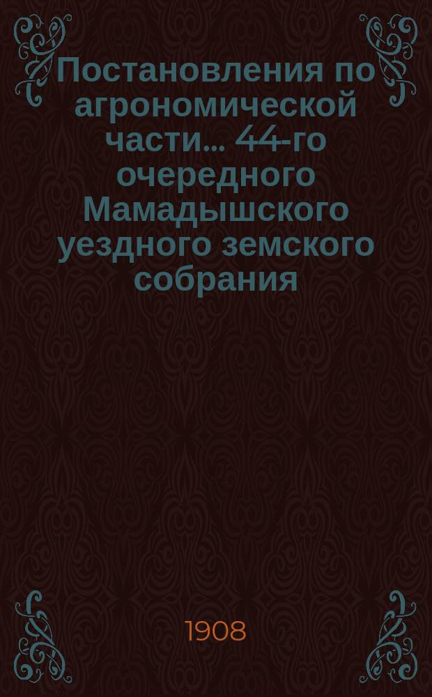 Постановления по агрономической части... ... 44-го очередного Мамадышского уездного земского собрания : ... 44-го очередного Мамадышского уездного земского собрания, состоявшееся в утреннем заседании 25-го сентября 1908 года ; Отчет и доклад уездного земского агронома Н.И. Савиных, за время с 1-го сентября 1907 г. по 1-е сентября 1908 года и Отчет инструктора пчеловода А. Моисеева за 1908 год