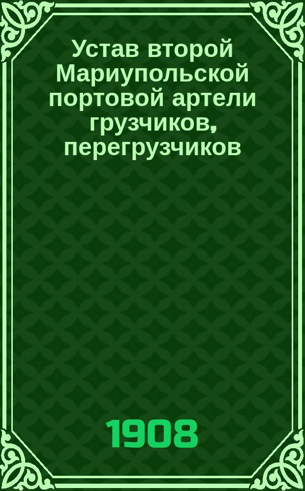 Устав второй Мариупольской портовой артели грузчиков, перегрузчиков (стивадоров) и подвозчиков на Мариупольском торговом порту, его рейде и в г. Мариуполе, утвержденный Екатеринославским губернатором от июля 1906 г.