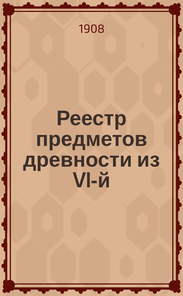 ... Реестр предметов древности из VI-й (1907 г.) археологической кампании в Ани