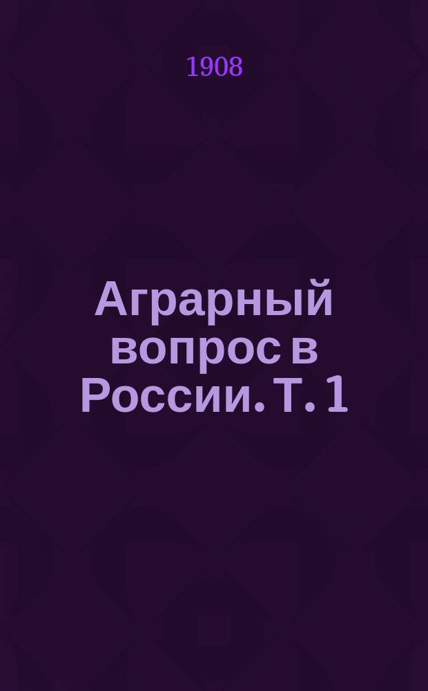 ... Аграрный вопрос в России. Т. 1 : (Условия развития крестьянского хозяйства в России)