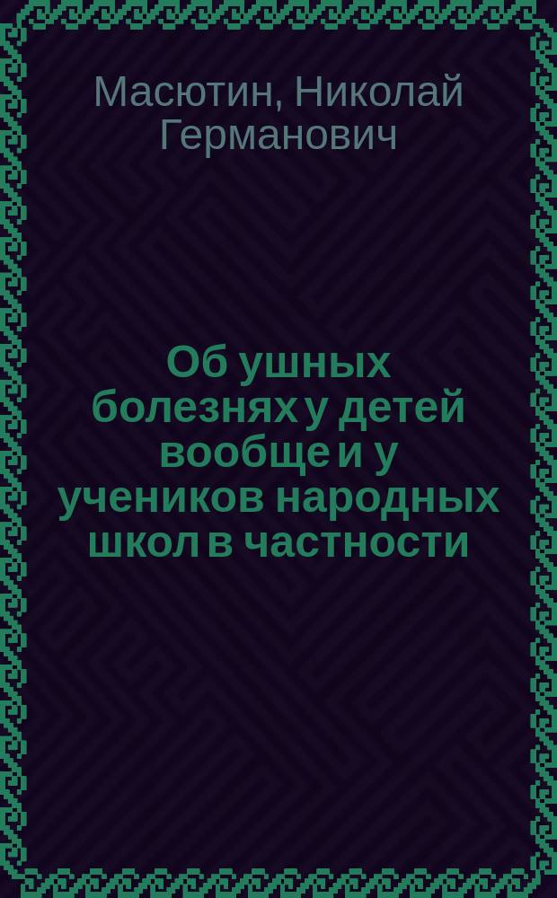 Об ушных болезнях у детей вообще и у учеников народных школ в частности
