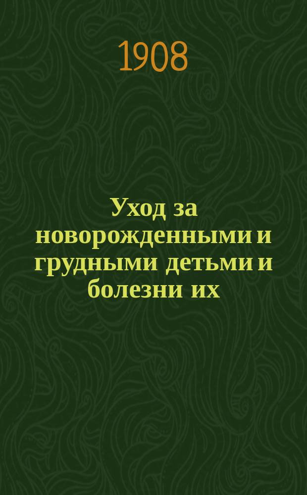 Уход за новорожденными и грудными детьми и болезни их : Курс лекций, чит. слушательницам Повив. шк. при Киев. фак. акуш. клинике, применительно к прогр. испытания на звание повив. бабки первого разряда