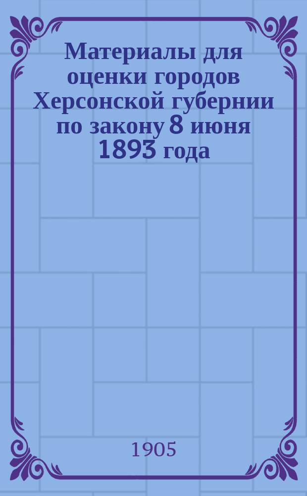 Материалы для оценки городов Херсонской губернии по закону 8 июня 1893 года : Вып. 2-. Вып. 1 : Г. Херсон
