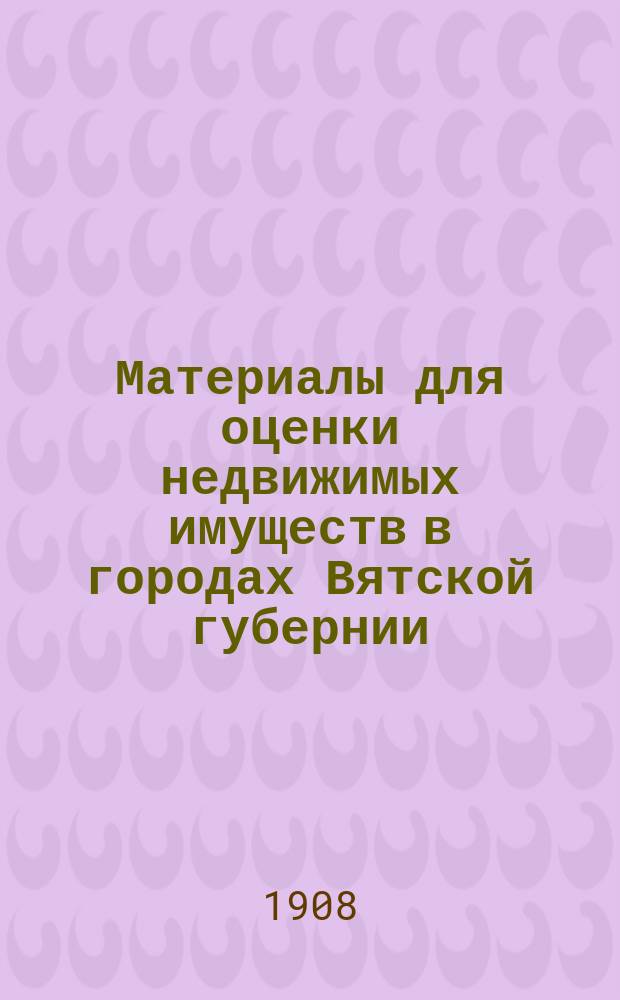 Материалы для оценки недвижимых имуществ в городах Вятской губернии : Вып. 1-. Вып. 10 : Г. Уржум
