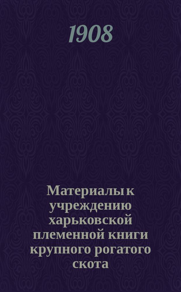 Материалы к учреждению харьковской племенной книги крупного рогатого скота : (Устав, инструкция, формы журн. плем. кн. и скотоводств. записей)