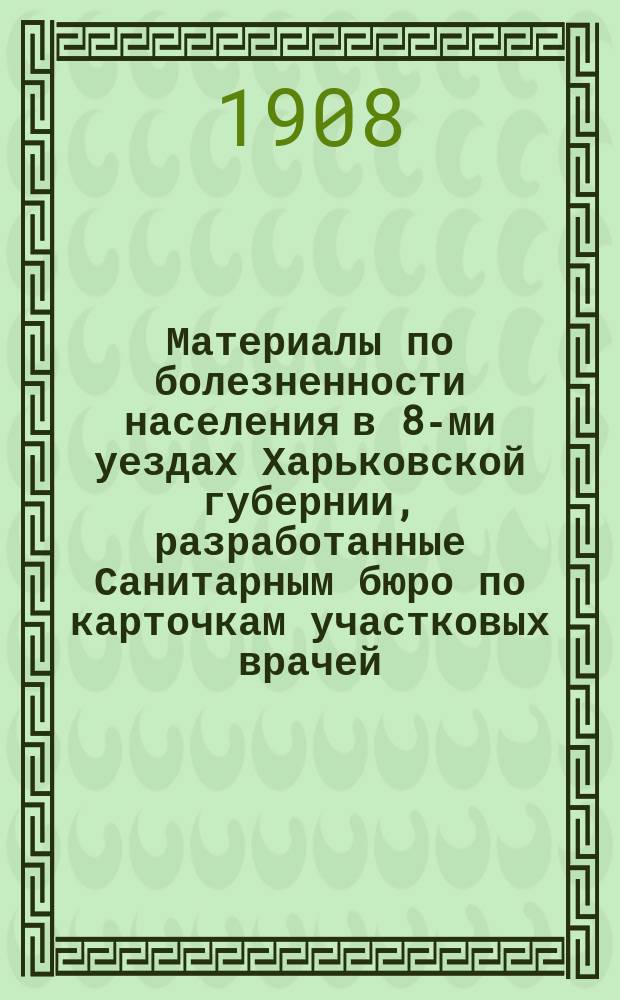 Материалы по болезненности населения в 8-ми уездах Харьковской губернии, разработанные Санитарным бюро по карточкам участковых врачей ...