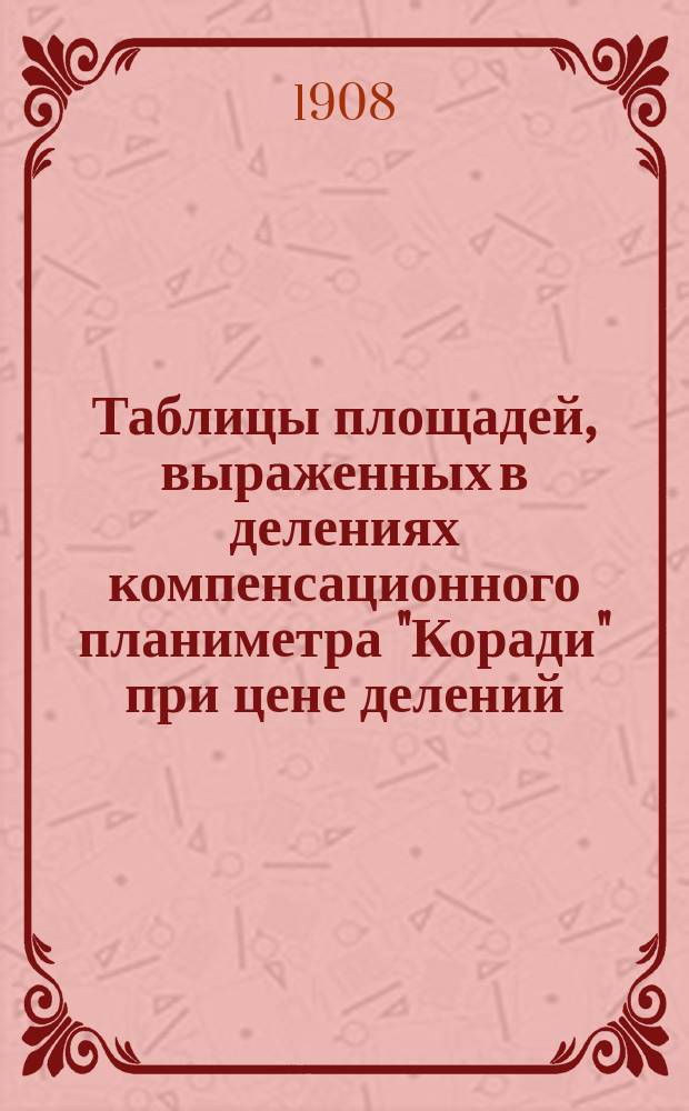 Таблицы площадей, выраженных в делениях компенсационного планиметра "Коради" при цене делений = 0,06 десятины для планов в масштабе: 1/8400