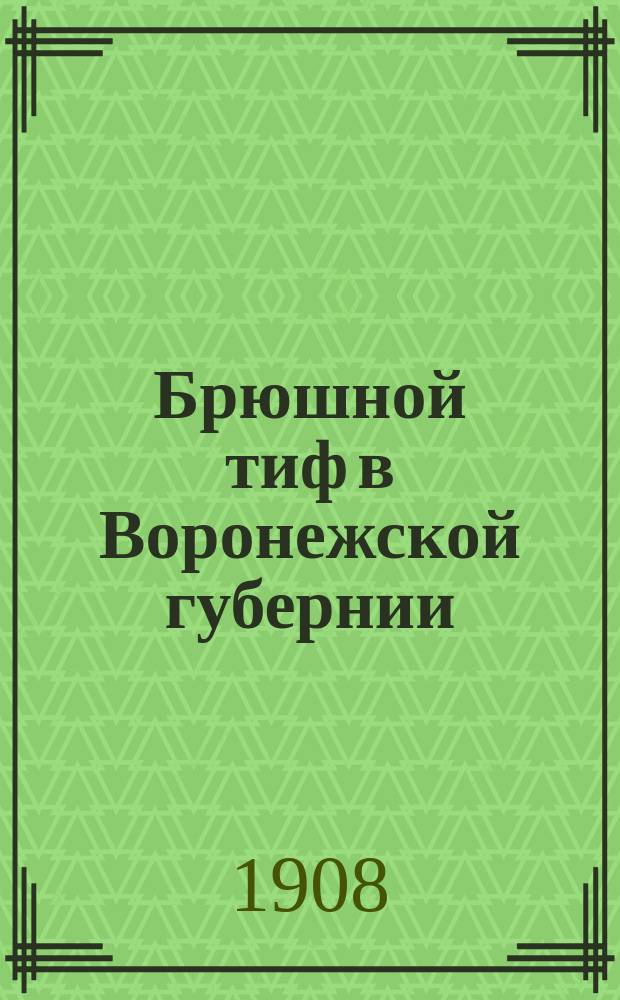 Брюшной тиф в Воронежской губернии : Частные обзор за пятилетие с 1898-1902 гг. : Докл. 9 Совещ. г. г. врачей и пред. управ I сан. врача А.Н. Мееркова