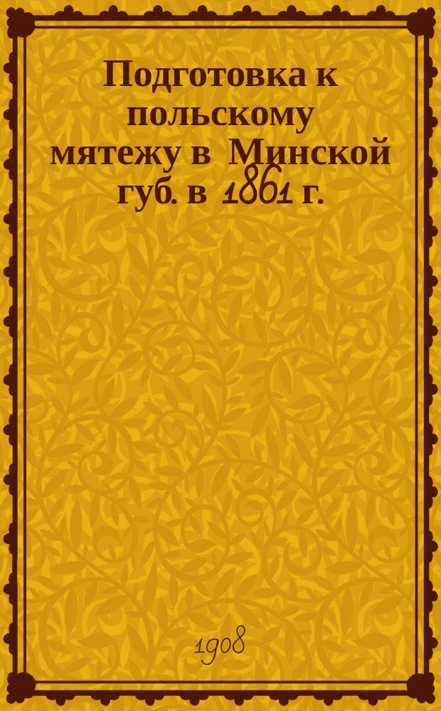 Подготовка к польскому мятежу в Минской губ. в 1861 г. : Записки ген.-майора Мейера