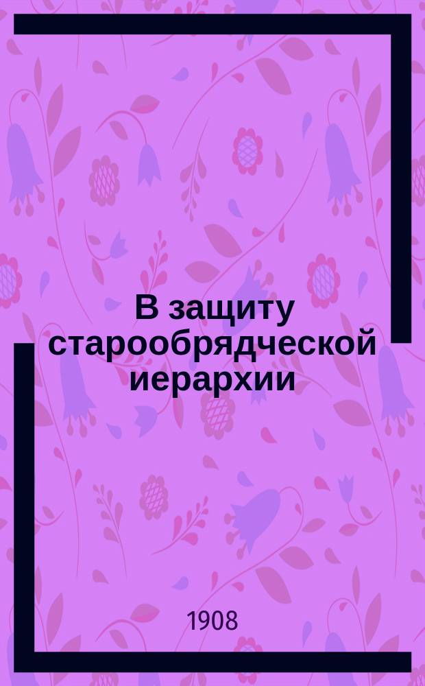 ... В защиту старообрядческой иерархии : Вып. 1-. Вып. 1 : О благодати хиротонии у еретиков