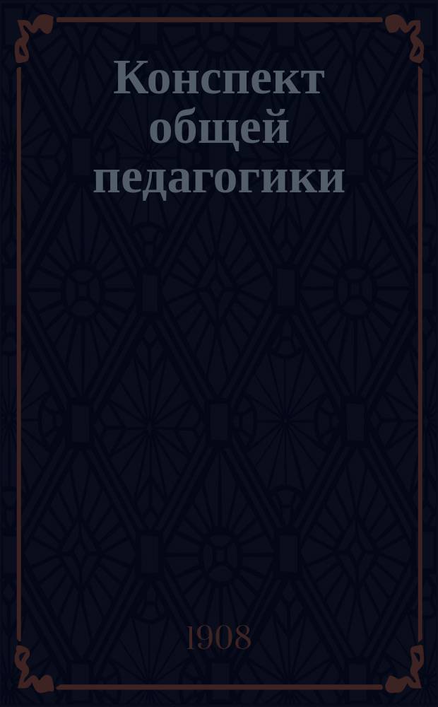 Конспект общей педагогики : Настоящий конспект общ. педагогики сост. по прогр., принятой в жен. гимназиях..