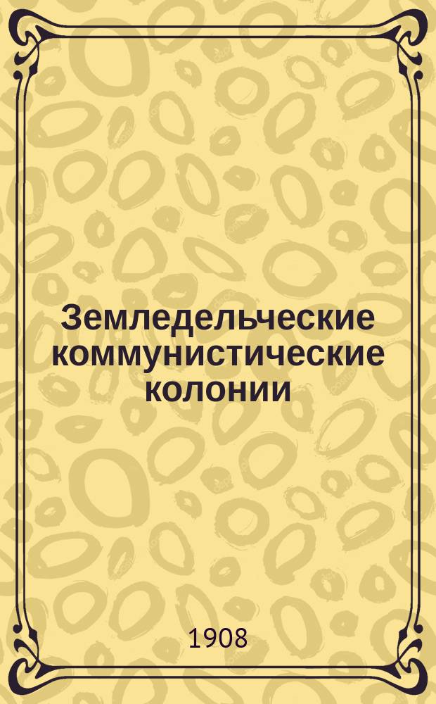Земледельческие коммунистические колонии : Опыт исслед. постановки сел. хоз-ва в колониях