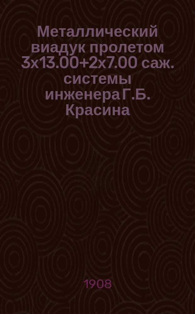 Металлический виадук пролетом 3х13.00+2х7.00 саж. системы инженера Г.Б. Красина : Предвар. проект перехода через р. Ситик на 2112 версте Сибирской ж. д.