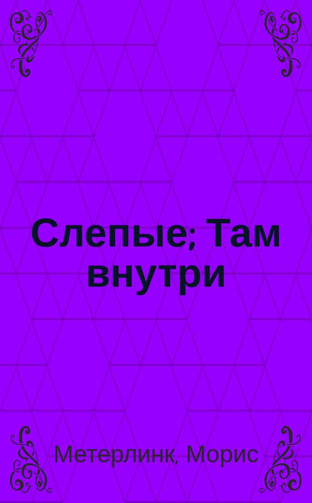 ... Слепые; Там внутри; Непрошенная: Пьесы / Пер. Н. Соболевского; Морис Метерлинк