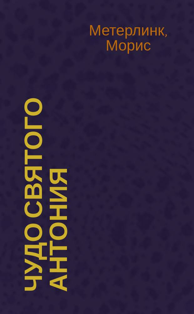 ... Чудо святого Антония: Комедия в 1 д.; Ариана и Синяя Борода, или Бесполезное освобождение: Сказка в 3 д. / Пер. А. Воротникова; Морис Метерлинк