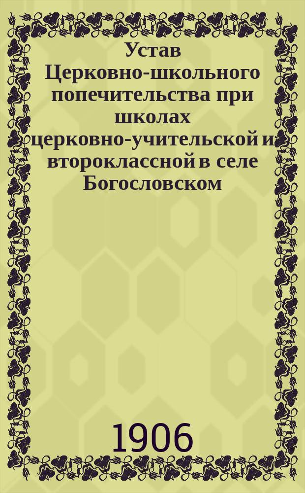Устав Церковно-школьного попечительства при школах церковно-учительской и второклассной в селе Богословском, Каширского уезда, Тульской губ. ... : Утв. Святейшим синодом 23 марта 1906 г